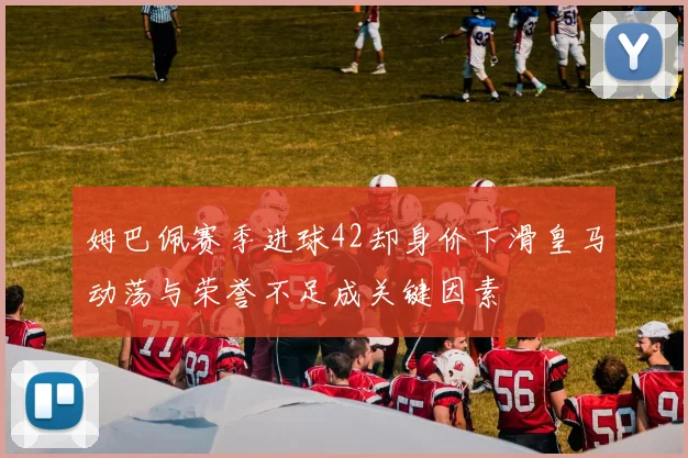 姆巴佩赛季进球42却身价下滑皇马动荡与荣誉不足成关键因素
