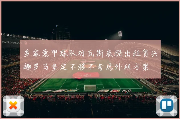 多家意甲球队对瓦斯表现出租赁兴趣罗马坚定不移不考虑外租方案