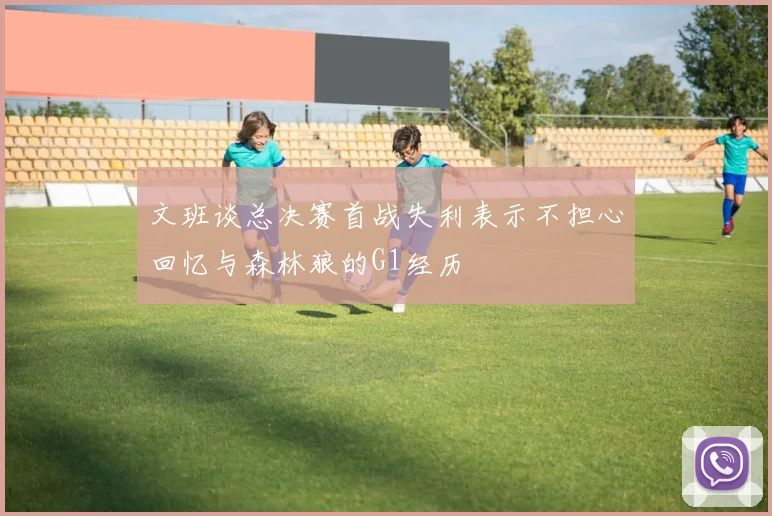 文班谈总决赛首战失利表示不担心回忆与森林狼的G1经历