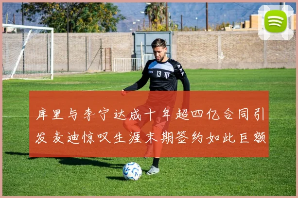 库里与李宁达成十年超四亿合同引发麦迪惊叹生涯末期签约如此巨额前所未闻