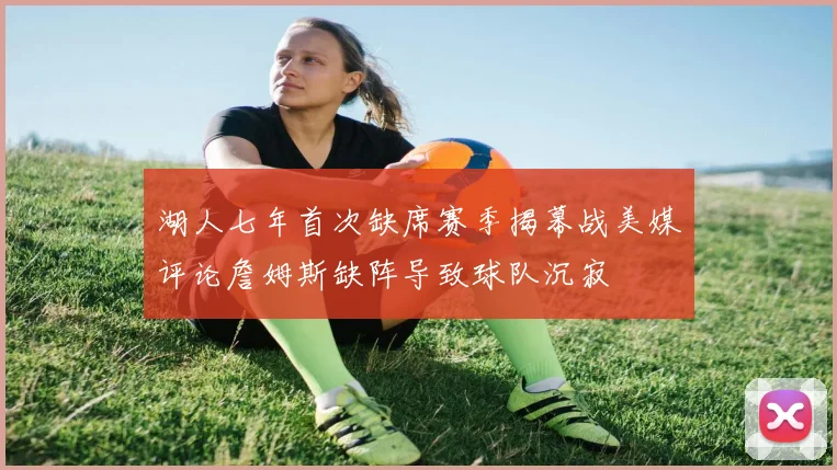 湖人七年首次缺席赛季揭幕战美媒评论詹姆斯缺阵导致球队沉寂