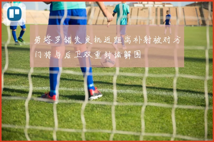 劳塔罗错失良机近距离补射被对方门将与后卫双重封堵解围