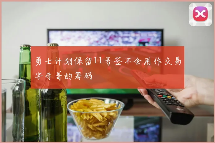 勇士计划保留11号签不会用作交易字母哥的筹码