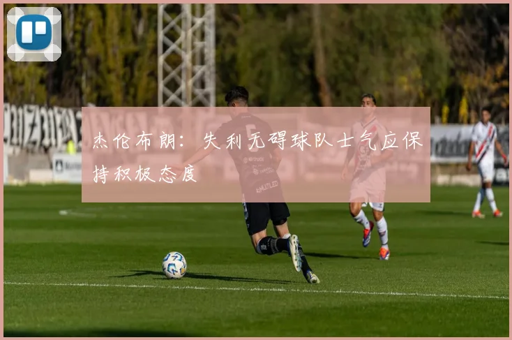 杰伦布朗：失利无碍球队士气应保持积极态度