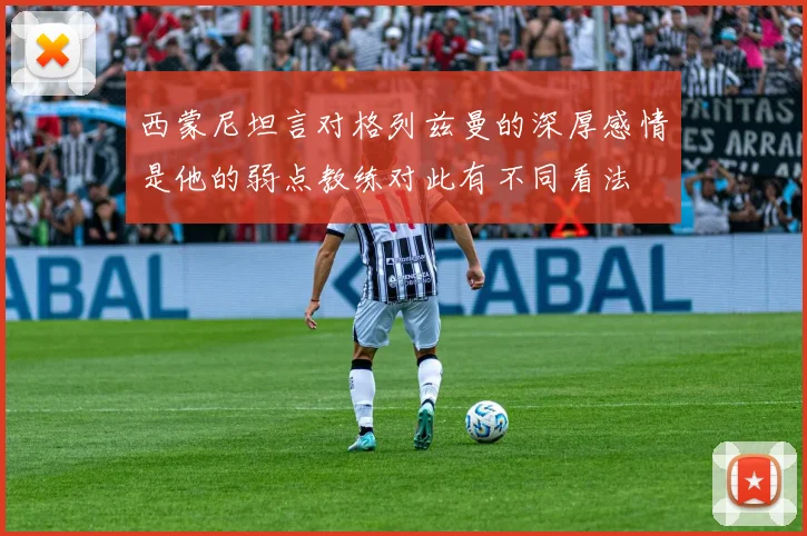 西蒙尼坦言对格列兹曼的深厚感情是他的弱点教练对此有不同看法
