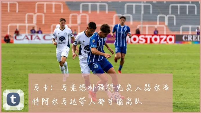 马卡：马竞想补强得先卖人瑟尔洛特阿尔马达等人都可能离队
