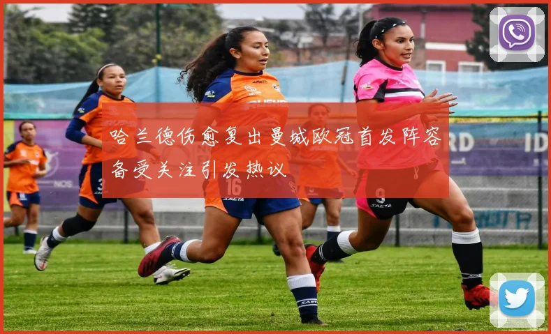 哈兰德伤愈复出曼城欧冠首发阵容备受关注引发热议